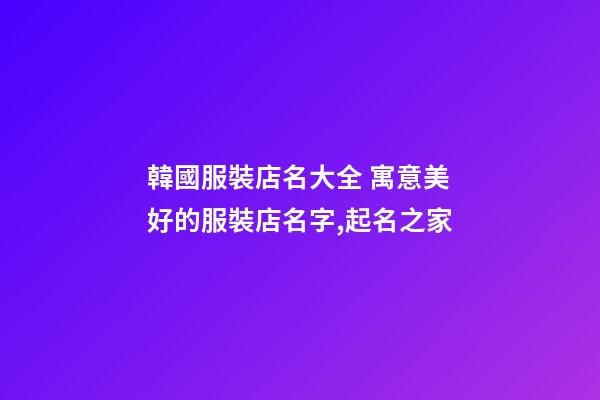 韓國服裝店名大全 寓意美好的服裝店名字,起名之家-第1張-店鋪起名-玄機(jī)派